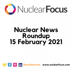 Nuclear news roundup 15 February 2021